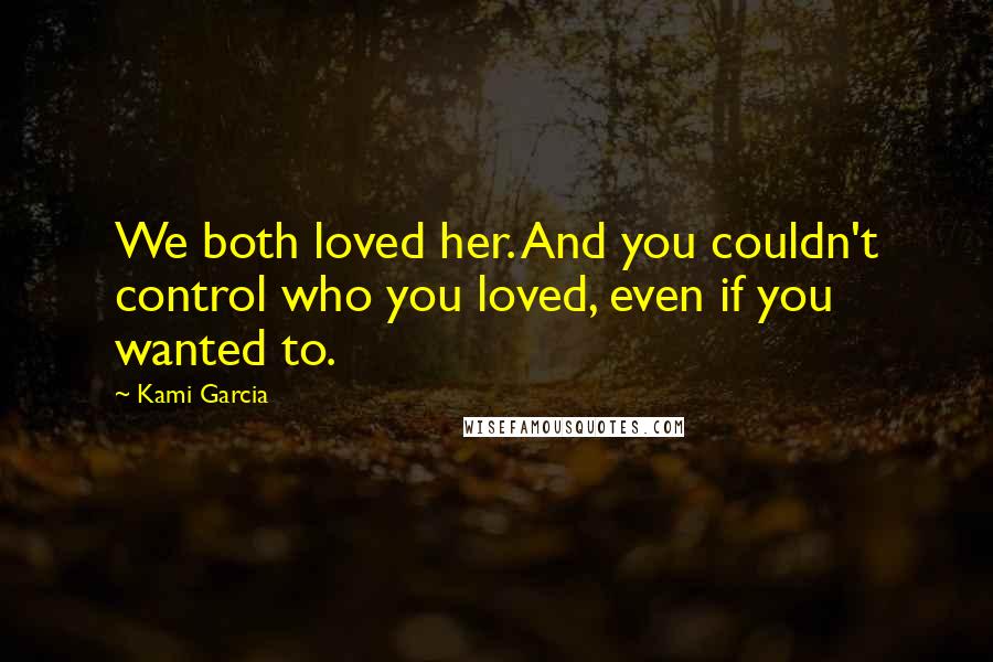 Kami Garcia Quotes: We both loved her. And you couldn't control who you loved, even if you wanted to.