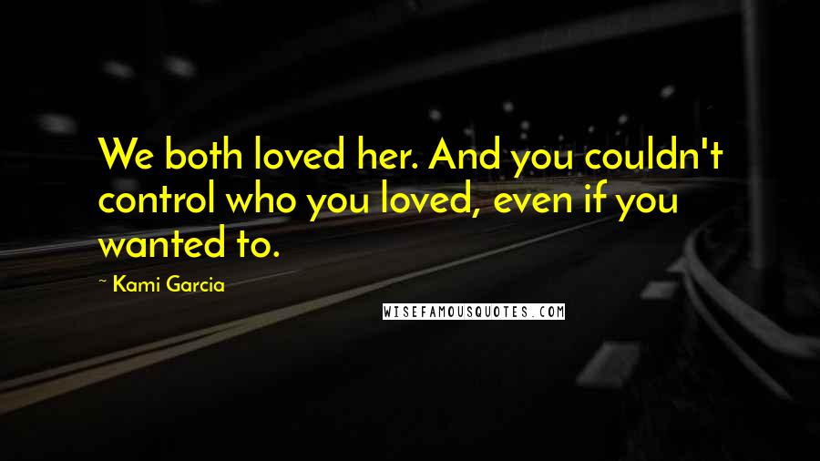 Kami Garcia Quotes: We both loved her. And you couldn't control who you loved, even if you wanted to.