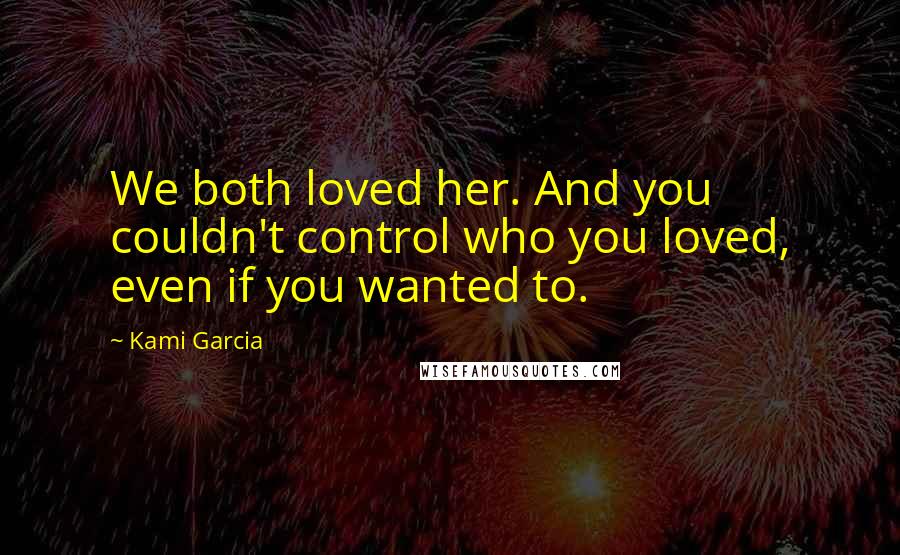 Kami Garcia Quotes: We both loved her. And you couldn't control who you loved, even if you wanted to.