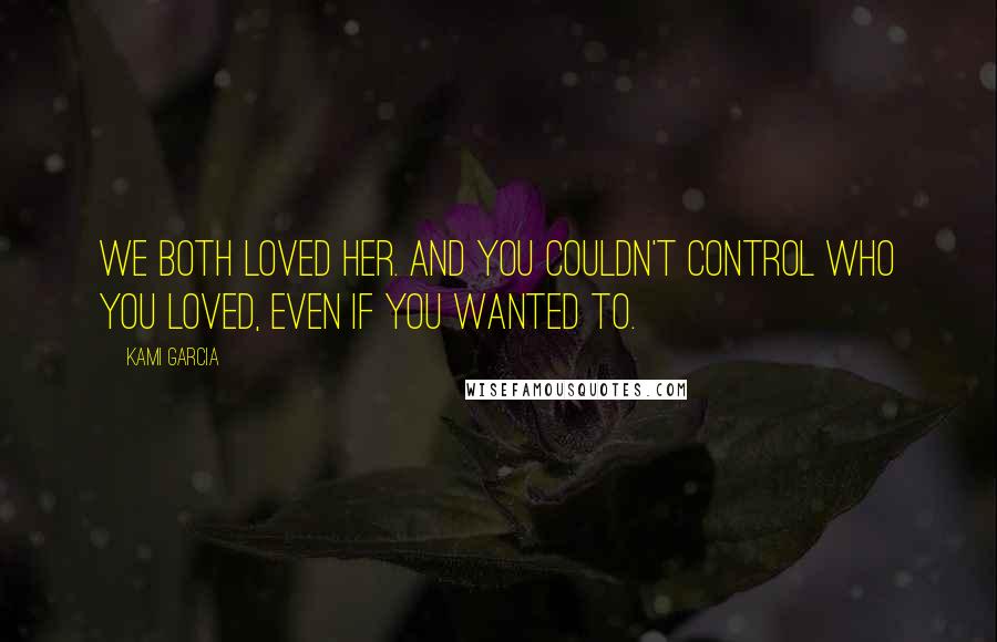 Kami Garcia Quotes: We both loved her. And you couldn't control who you loved, even if you wanted to.