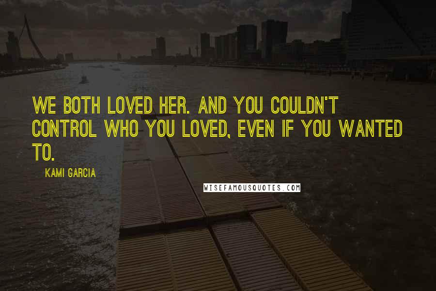 Kami Garcia Quotes: We both loved her. And you couldn't control who you loved, even if you wanted to.