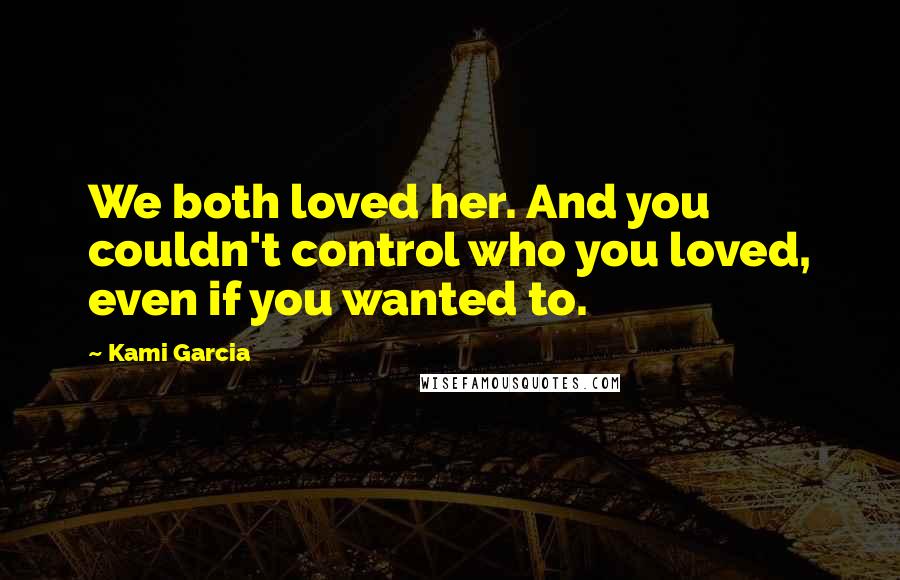 Kami Garcia Quotes: We both loved her. And you couldn't control who you loved, even if you wanted to.