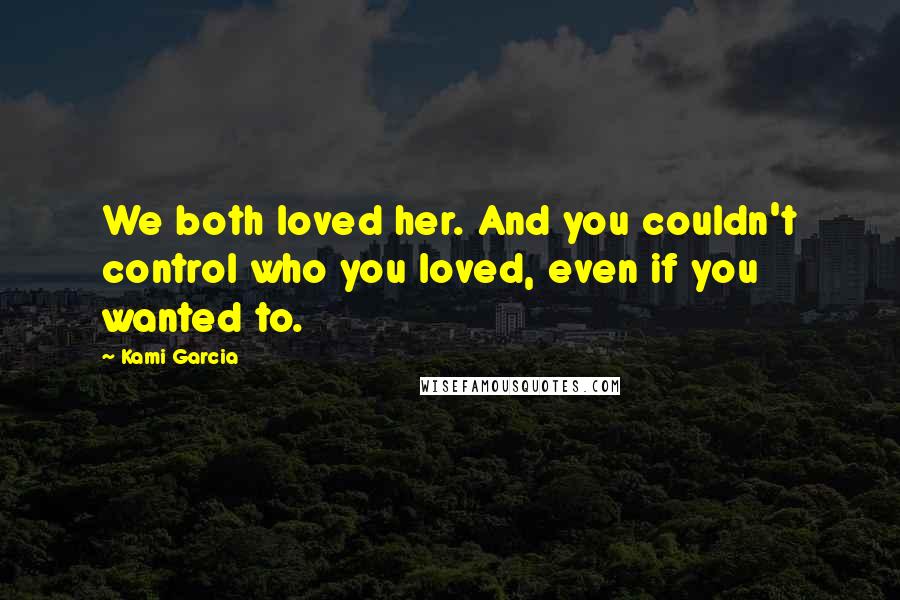 Kami Garcia Quotes: We both loved her. And you couldn't control who you loved, even if you wanted to.