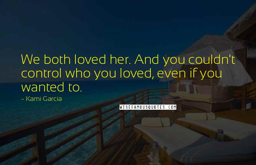 Kami Garcia Quotes: We both loved her. And you couldn't control who you loved, even if you wanted to.