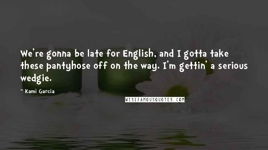 Kami Garcia Quotes: We're gonna be late for English, and I gotta take these pantyhose off on the way. I'm gettin' a serious wedgie.