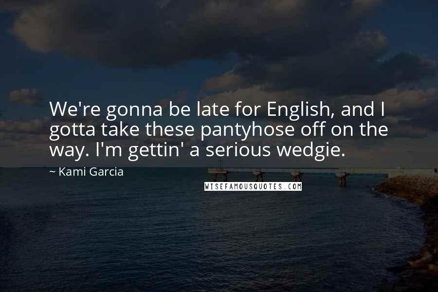 Kami Garcia Quotes: We're gonna be late for English, and I gotta take these pantyhose off on the way. I'm gettin' a serious wedgie.