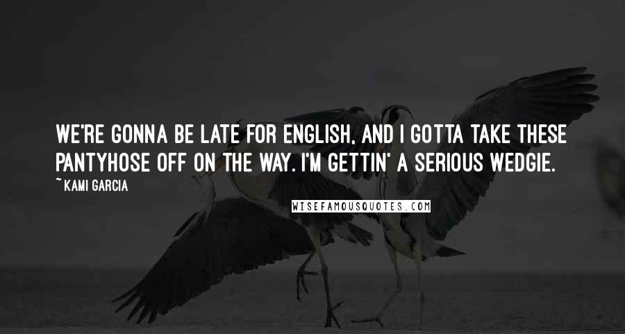 Kami Garcia Quotes: We're gonna be late for English, and I gotta take these pantyhose off on the way. I'm gettin' a serious wedgie.