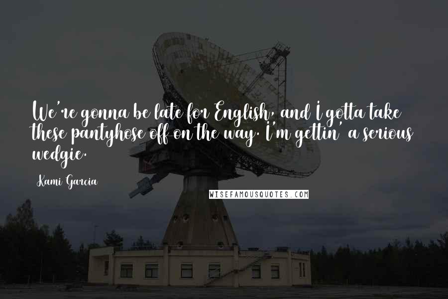 Kami Garcia Quotes: We're gonna be late for English, and I gotta take these pantyhose off on the way. I'm gettin' a serious wedgie.
