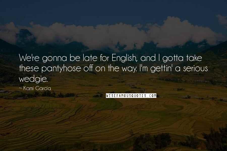 Kami Garcia Quotes: We're gonna be late for English, and I gotta take these pantyhose off on the way. I'm gettin' a serious wedgie.