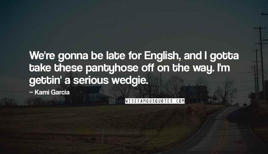 Kami Garcia Quotes: We're gonna be late for English, and I gotta take these pantyhose off on the way. I'm gettin' a serious wedgie.