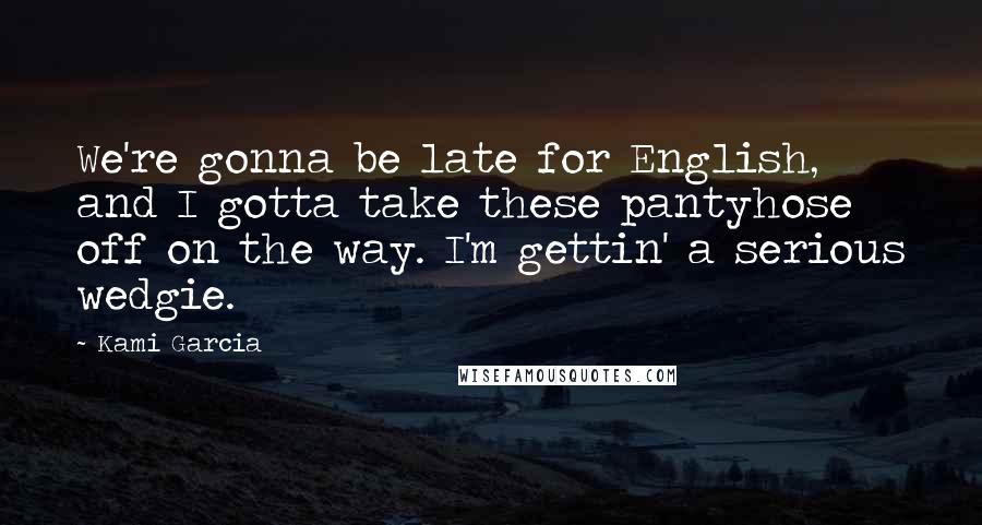 Kami Garcia Quotes: We're gonna be late for English, and I gotta take these pantyhose off on the way. I'm gettin' a serious wedgie.
