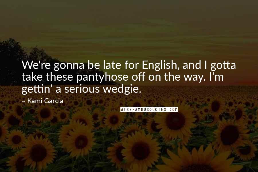 Kami Garcia Quotes: We're gonna be late for English, and I gotta take these pantyhose off on the way. I'm gettin' a serious wedgie.