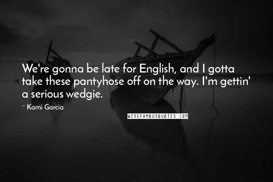 Kami Garcia Quotes: We're gonna be late for English, and I gotta take these pantyhose off on the way. I'm gettin' a serious wedgie.