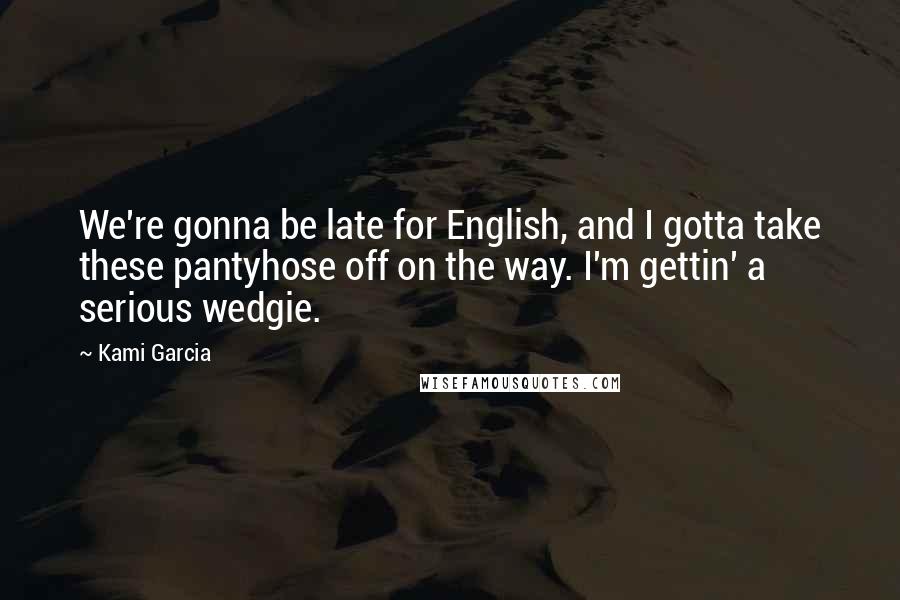 Kami Garcia Quotes: We're gonna be late for English, and I gotta take these pantyhose off on the way. I'm gettin' a serious wedgie.