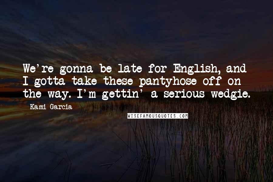 Kami Garcia Quotes: We're gonna be late for English, and I gotta take these pantyhose off on the way. I'm gettin' a serious wedgie.