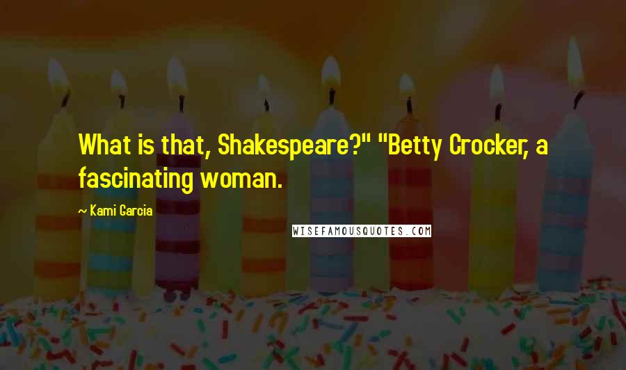 Kami Garcia Quotes: What is that, Shakespeare?" "Betty Crocker, a fascinating woman.