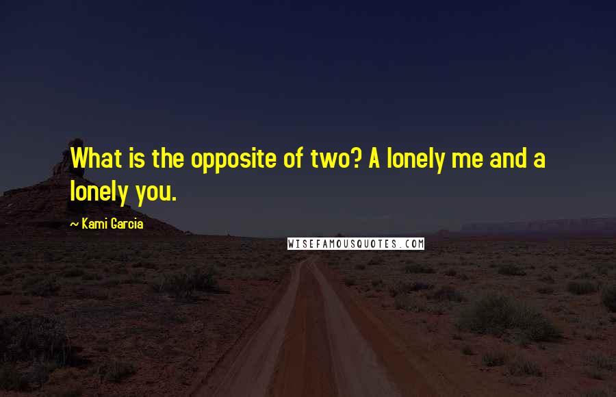Kami Garcia Quotes: What is the opposite of two? A lonely me and a lonely you.