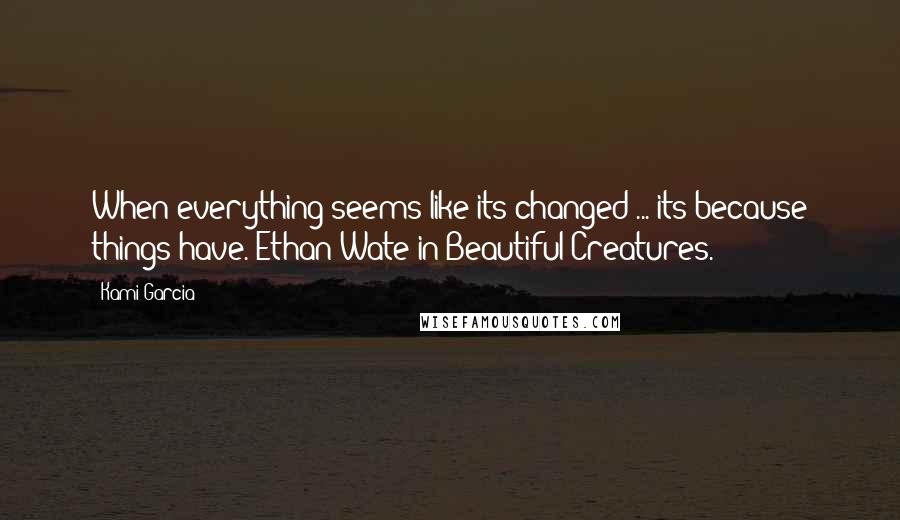 Kami Garcia Quotes: When everything seems like its changed ... its because things have. Ethan Wate in Beautiful Creatures.
