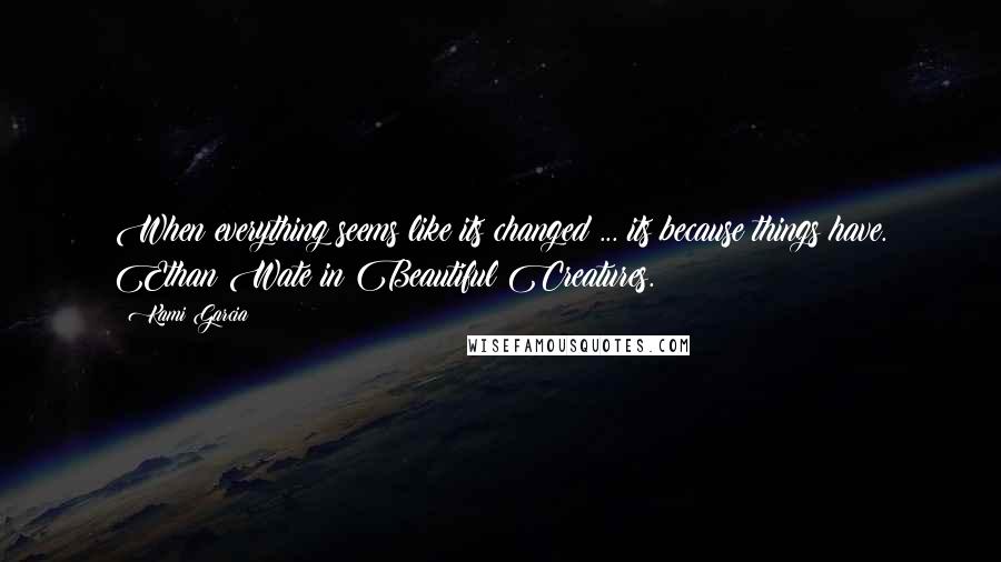 Kami Garcia Quotes: When everything seems like its changed ... its because things have. Ethan Wate in Beautiful Creatures.