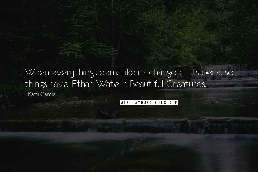 Kami Garcia Quotes: When everything seems like its changed ... its because things have. Ethan Wate in Beautiful Creatures.