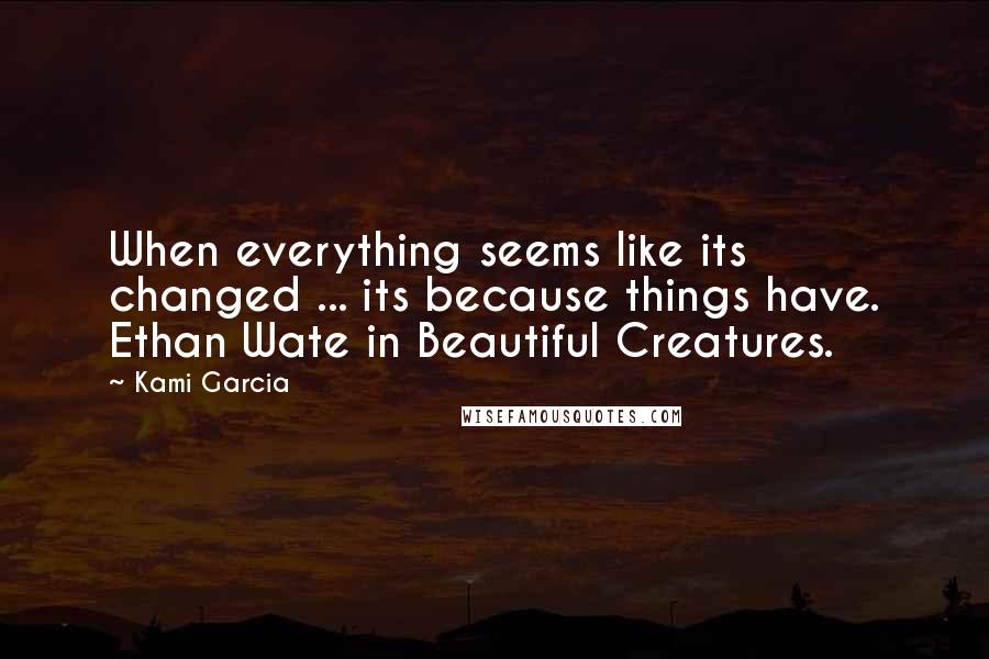 Kami Garcia Quotes: When everything seems like its changed ... its because things have. Ethan Wate in Beautiful Creatures.