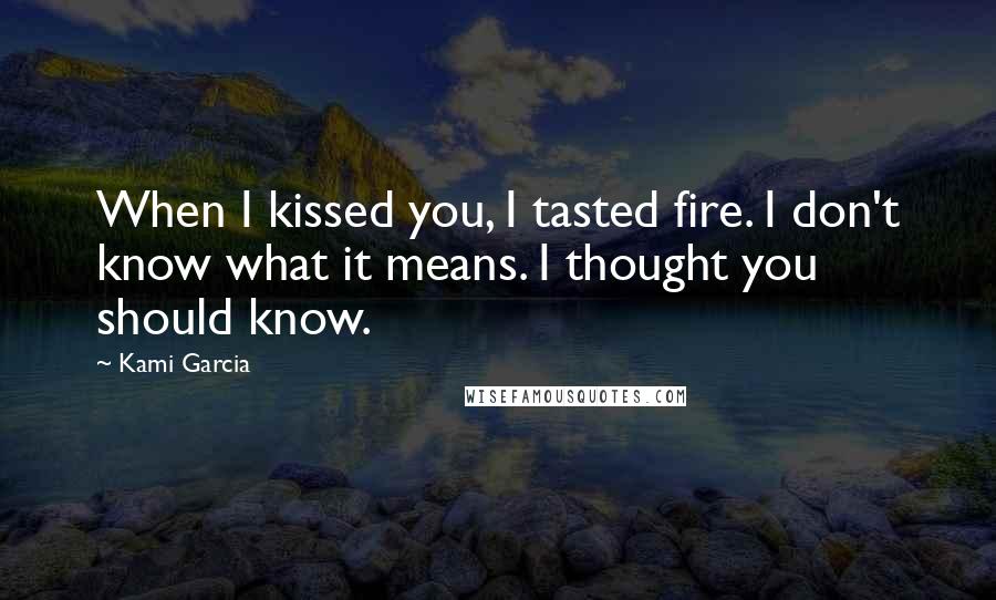 Kami Garcia Quotes: When I kissed you, I tasted fire. I don't know what it means. I thought you should know.