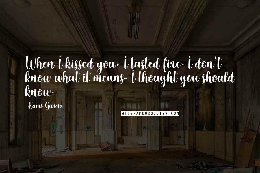 Kami Garcia Quotes: When I kissed you, I tasted fire. I don't know what it means. I thought you should know.