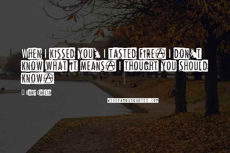 Kami Garcia Quotes: When I kissed you, I tasted fire. I don't know what it means. I thought you should know.