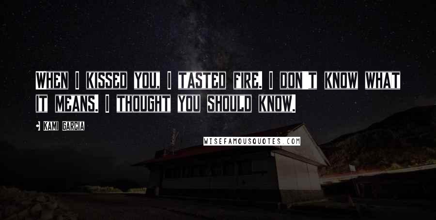Kami Garcia Quotes: When I kissed you, I tasted fire. I don't know what it means. I thought you should know.