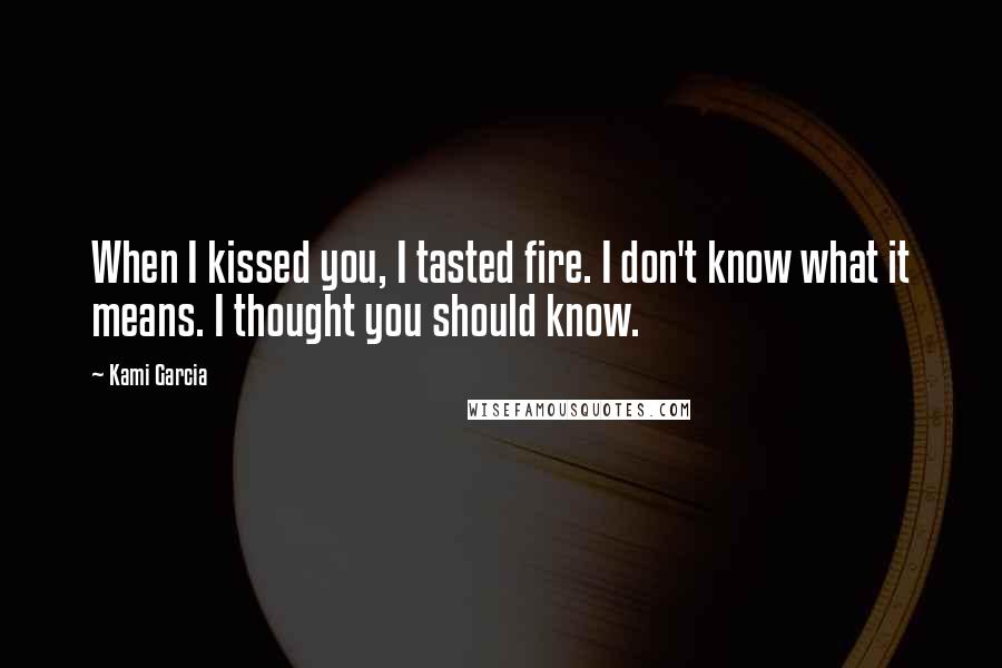 Kami Garcia Quotes: When I kissed you, I tasted fire. I don't know what it means. I thought you should know.