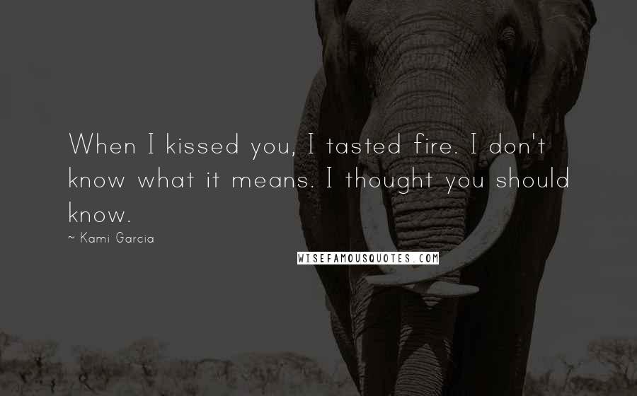 Kami Garcia Quotes: When I kissed you, I tasted fire. I don't know what it means. I thought you should know.