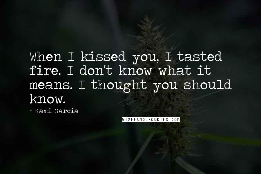 Kami Garcia Quotes: When I kissed you, I tasted fire. I don't know what it means. I thought you should know.