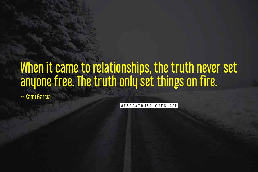 Kami Garcia Quotes: When it came to relationships, the truth never set anyone free. The truth only set things on fire.