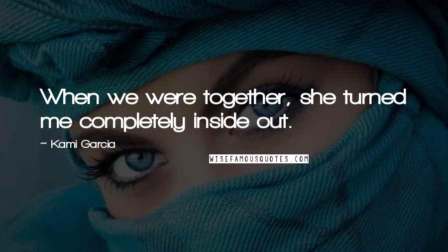 Kami Garcia Quotes: When we were together, she turned me completely inside out.