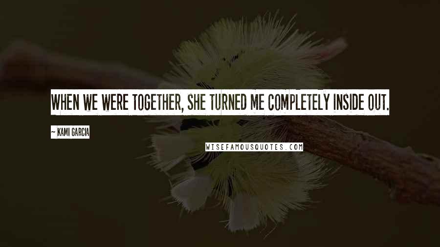 Kami Garcia Quotes: When we were together, she turned me completely inside out.