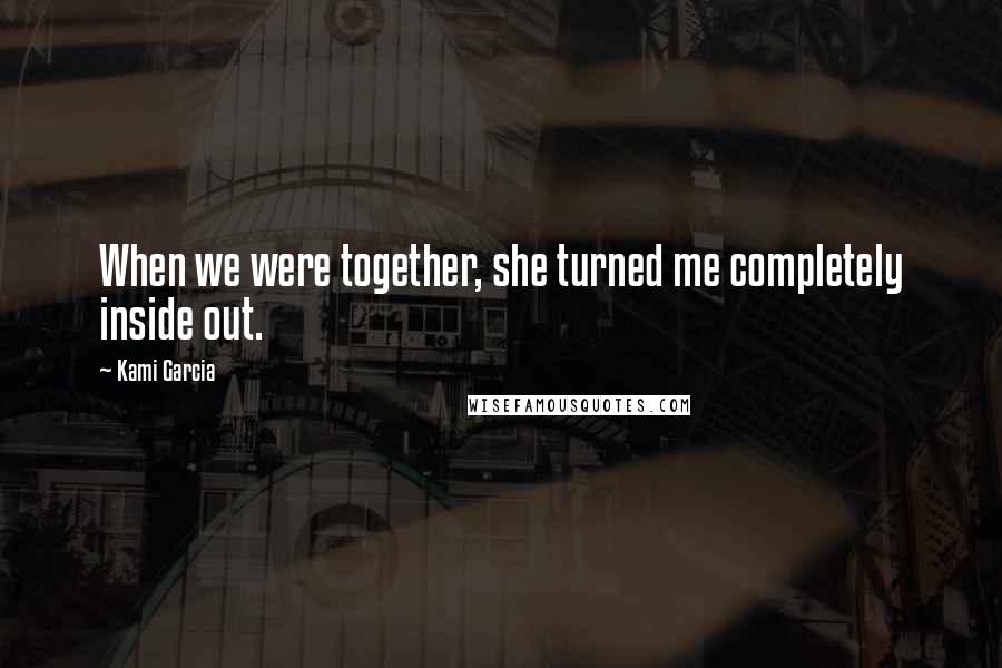 Kami Garcia Quotes: When we were together, she turned me completely inside out.