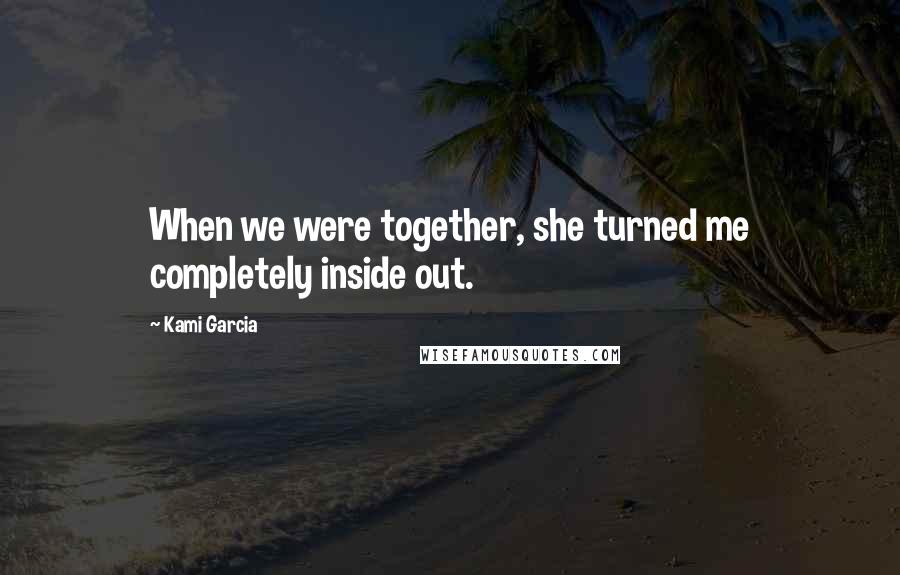 Kami Garcia Quotes: When we were together, she turned me completely inside out.