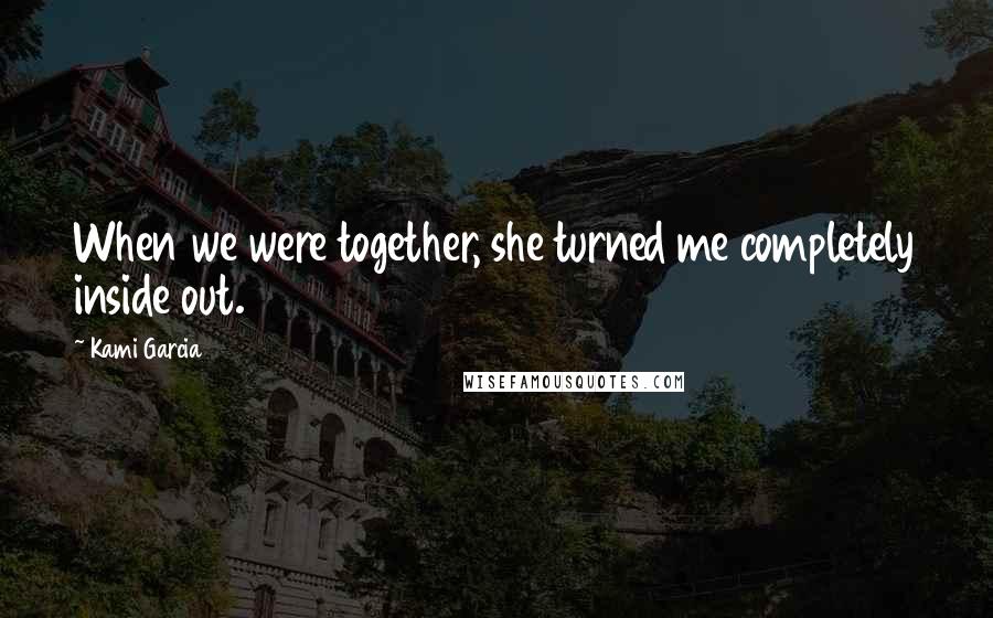 Kami Garcia Quotes: When we were together, she turned me completely inside out.