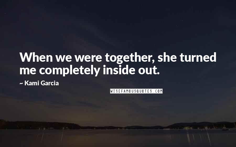 Kami Garcia Quotes: When we were together, she turned me completely inside out.