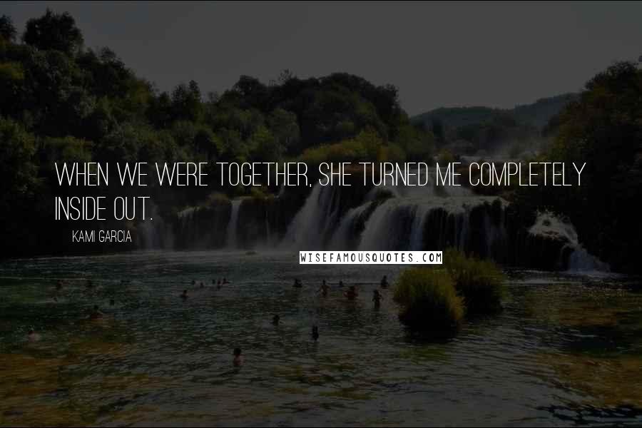 Kami Garcia Quotes: When we were together, she turned me completely inside out.