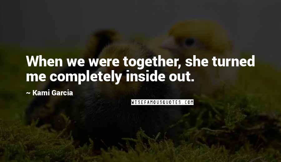 Kami Garcia Quotes: When we were together, she turned me completely inside out.