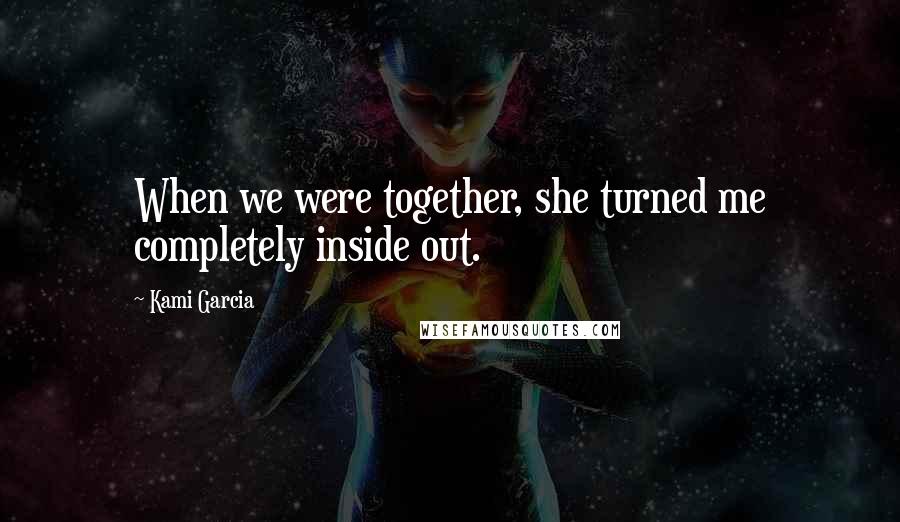 Kami Garcia Quotes: When we were together, she turned me completely inside out.