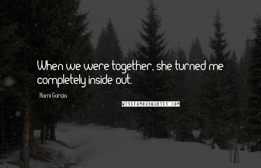 Kami Garcia Quotes: When we were together, she turned me completely inside out.