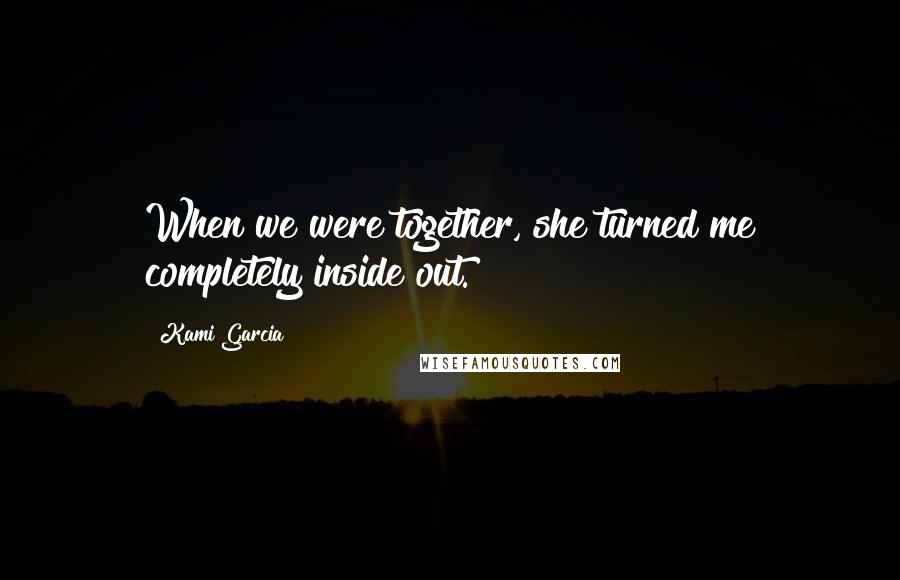 Kami Garcia Quotes: When we were together, she turned me completely inside out.