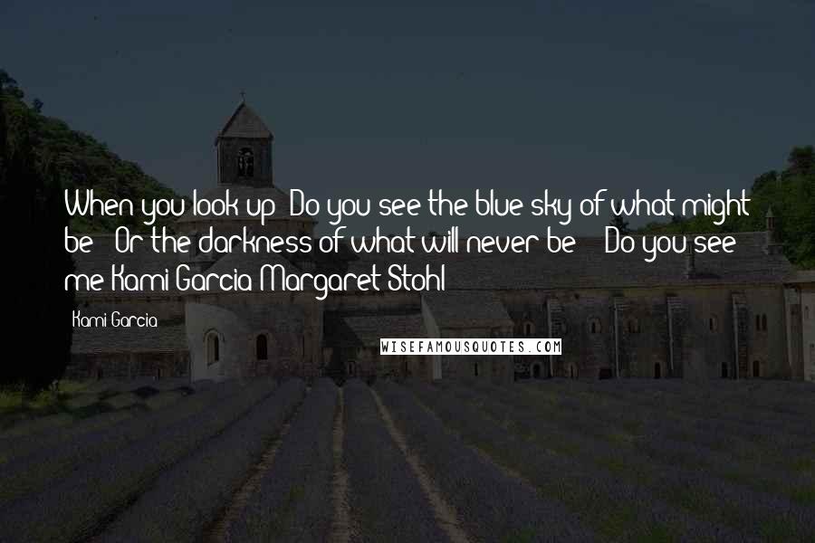 Kami Garcia Quotes: When you look up/ Do you see the blue sky of what might be / Or the darkness of what will never be? / Do you see me?Kami Garcia/Margaret Stohl