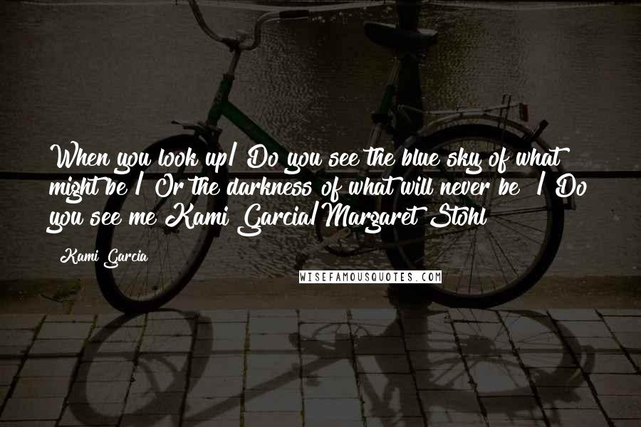 Kami Garcia Quotes: When you look up/ Do you see the blue sky of what might be / Or the darkness of what will never be? / Do you see me?Kami Garcia/Margaret Stohl