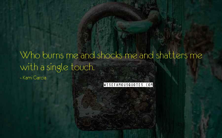 Kami Garcia Quotes: Who burns me and shocks me and shatters me with a single touch.