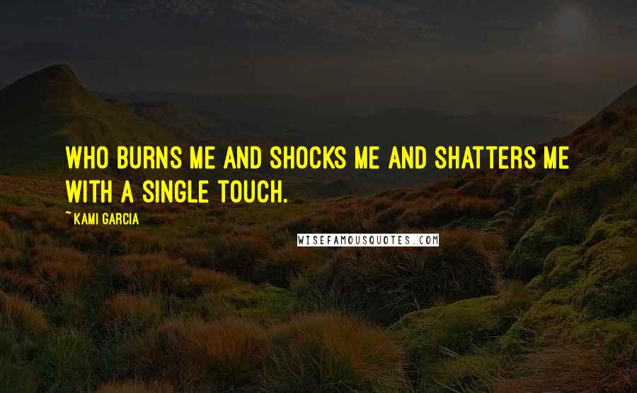 Kami Garcia Quotes: Who burns me and shocks me and shatters me with a single touch.