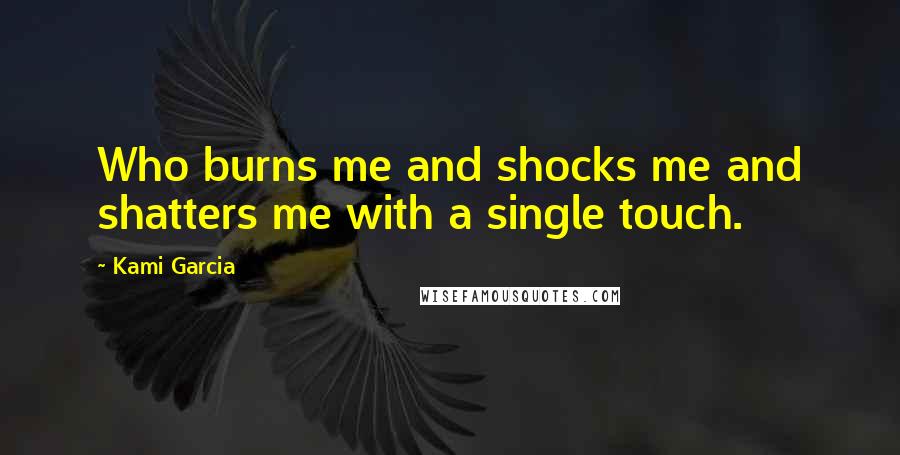 Kami Garcia Quotes: Who burns me and shocks me and shatters me with a single touch.