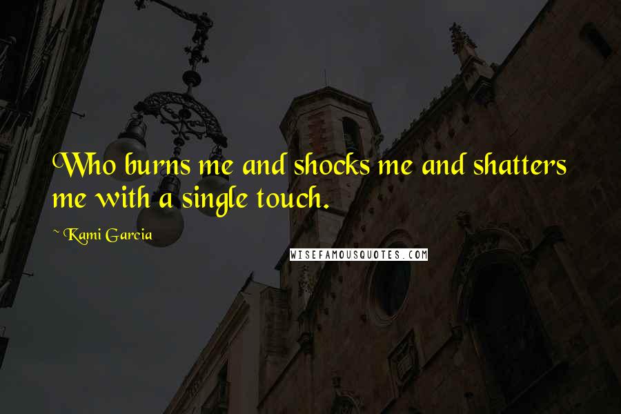 Kami Garcia Quotes: Who burns me and shocks me and shatters me with a single touch.